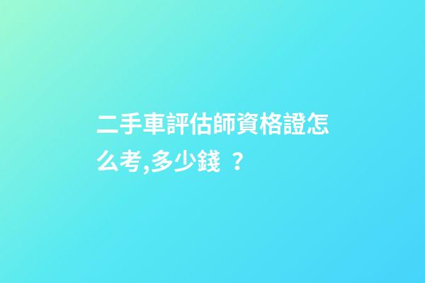 二手車評估師資格證怎么考,多少錢？